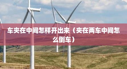 车夹在中间怎样开出来（夹在两车中间怎么倒车）