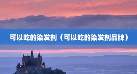 可以吃的染发剂（可以吃的染发剂品牌）