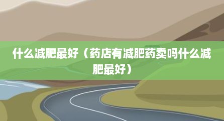什么减肥最好（药店有减肥药卖吗什么减肥最好）