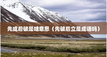 先成后破是啥意思（先破后立是成语吗）