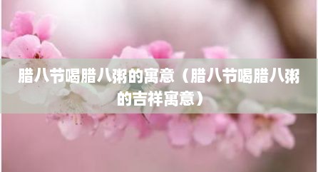 腊八节喝腊八粥的寓意（腊八节喝腊八粥的吉祥寓意）