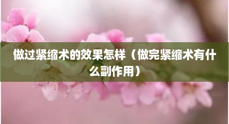 做过紧缩术的效果怎样（做完紧缩术有什么副作用）