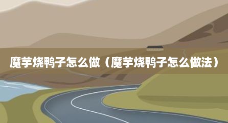 魔芋烧鸭子怎么做（魔芋烧鸭子怎么做法）