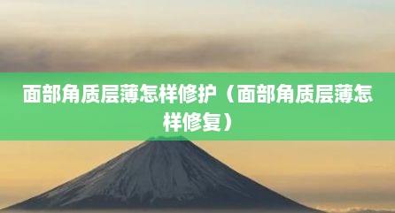 面部角质层薄怎样修护（面部角质层薄怎样修复）