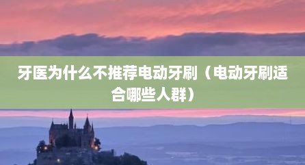 牙医为什么不推荐电动牙刷（电动牙刷适合哪些人群）