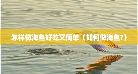 怎样做海鱼好吃又简单（如何做海鱼?）