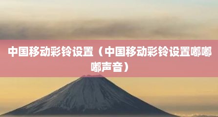 中国移动彩铃设置（中国移动彩铃设置嘟嘟嘟声音）