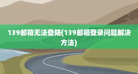 139邮箱无法登陆(139邮箱登录问题解决方法)