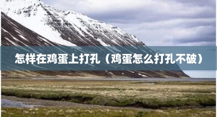 怎样在鸡蛋上打孔（鸡蛋怎么打孔不破）
