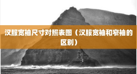 汉服宽袖尺寸对照表图（汉服宽袖和窄袖的区别）