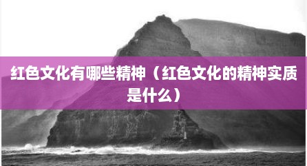 红色文化有哪些精神（红色文化的精神实质是什么）