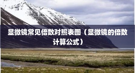 显微镜常见倍数对照表图（显微镜的倍数计算公式）