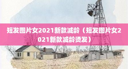 短发图片女2021新款减龄（短发图片女2021新款减龄烫发）