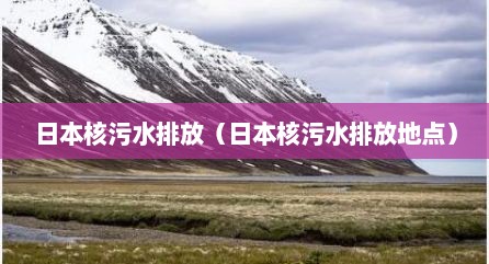 日本核污水排放（日本核污水排放地点）