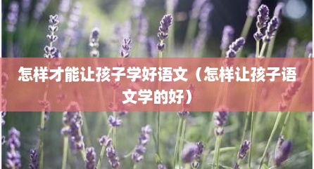 怎样才能让孩子学好语文（怎样让孩子语文学的好）