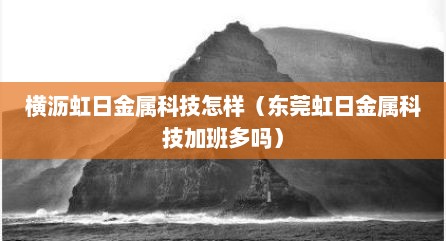 横沥虹日金属科技怎样（东莞虹日金属科技加班多吗）