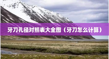 牙刀孔径对照表大全图（牙刀怎么计算）