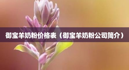 御宝羊奶粉价格表（御宝羊奶粉公司简介）