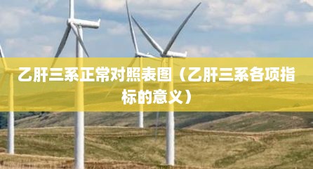 乙肝三系正常对照表图（乙肝三系各项指标的意义）