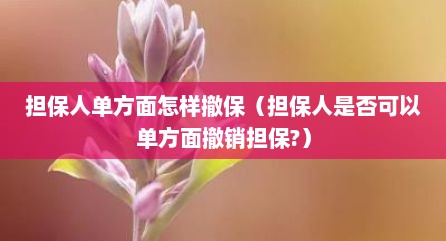 担保人单方面怎样撤保（担保人是否可以单方面撤销担保?）