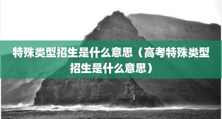 特殊类型招生是什么意思（高考特殊类型招生是什么意思）