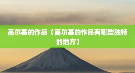 高尔基的作品（高尔基的作品有哪些独特的地方）