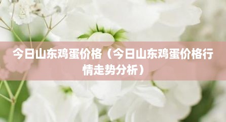 今日山东鸡蛋价格（今日山东鸡蛋价格行情走势分析）