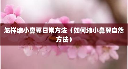 怎样缩小鼻翼日常方法（如何缩小鼻翼自然方法）