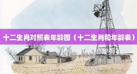十二生肖对照表年龄图（十二生肖和年龄表）