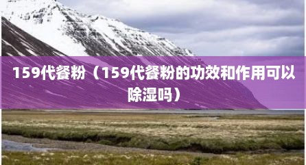 159代餐粉（159代餐粉的功效和作用可以除湿吗）