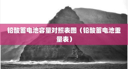 铅酸蓄电池容量对照表图（铅酸蓄电池重量表）