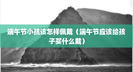 端午节小孩该怎样佩戴（端午节应该给孩子买什么戴）