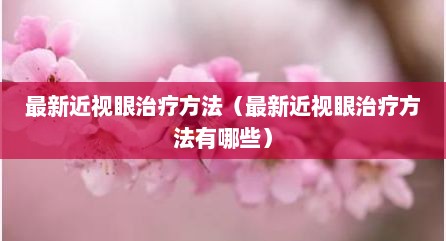 最新近视眼治疗方法（最新近视眼治疗方法有哪些）