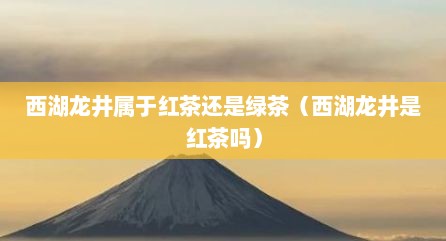 西湖龙井属于红茶还是绿茶（西湖龙井是红茶吗）