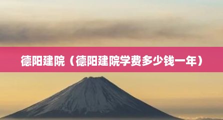 德阳建院（德阳建院学费多少钱一年）