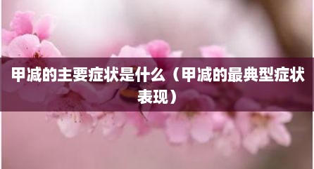 甲减的主要症状是什么（甲减的最典型症状表现）