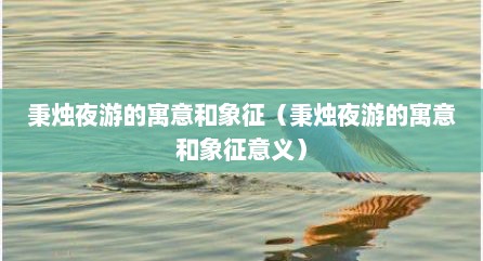 秉烛夜游的寓意和象征（秉烛夜游的寓意和象征意义）