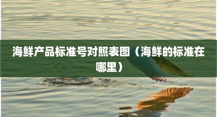 海鲜产品标准号对照表图（海鲜的标准在哪里）