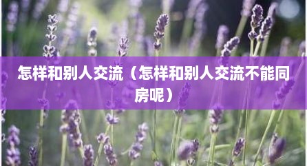 怎样和别人交流（怎样和别人交流不能同房呢）