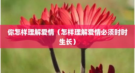 你怎样理解爱情（怎样理解爱情必须时时生长）