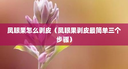凤眼果怎么剥皮（凤眼果剥皮最简单三个步骤）