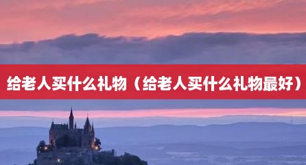 给老人买什么礼物（给老人买什么礼物最好）