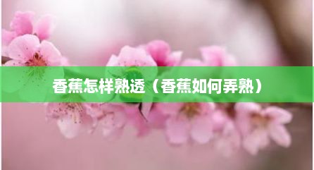 香蕉怎样熟透（香蕉如何弄熟）