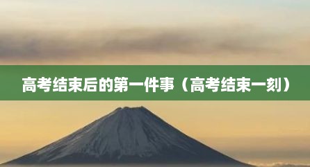 高考结束后的第一件事（高考结束一刻）