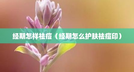 经期怎样祛痘（经期怎么护肤祛痘印）