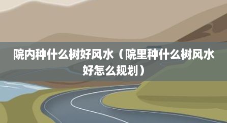 院内种什么树好风水（院里种什么树风水好怎么规划）
