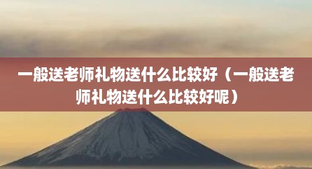 一般送老师礼物送什么比较好（一般送老师礼物送什么比较好呢）
