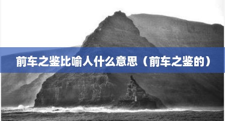 前车之鉴比喻人什么意思（前车之鉴的）
