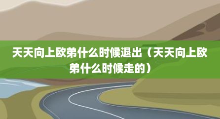 天天向上欧弟什么时候退出（天天向上欧弟什么时候走的）