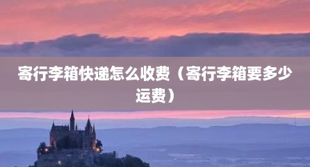 寄行李箱快递怎么收费（寄行李箱要多少运费）